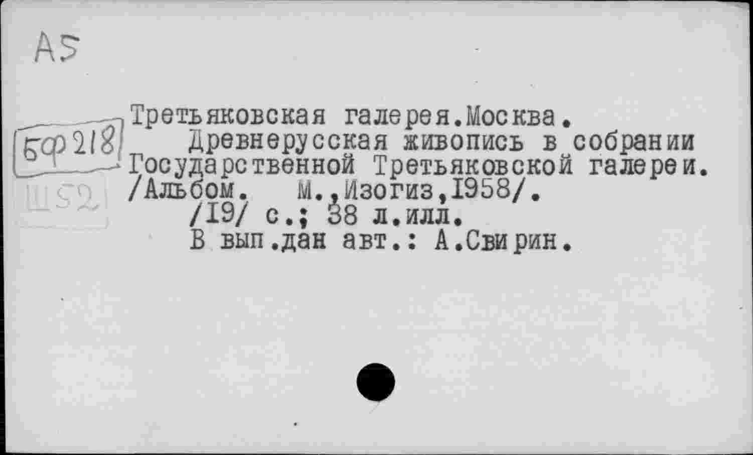 ﻿__	, Третьяковская галерея. Москва.
rqpilö древнерусская живопись в собрании SJ___^Государственной Третьяковской галереи.
/Альбом. м..Изогиз.1958/.
/19/ с.; 38 л.илл.
В вып.дан авт.: А.Свирин.